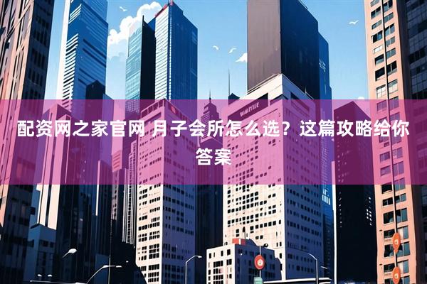 配资网之家官网 月子会所怎么选？这篇攻略给你答案