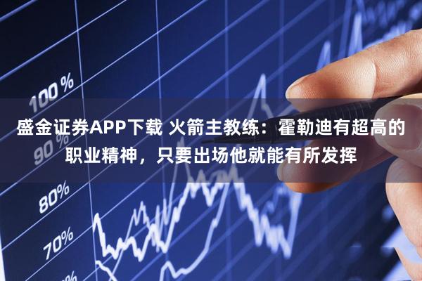 盛金证券APP下载 火箭主教练：霍勒迪有超高的职业精神，只要出场他就能有所发挥