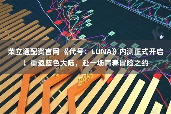 荣立通配资官网 《代号：LUNA》内测正式开启！重返蓝色大陆，赴一场青春冒险之约