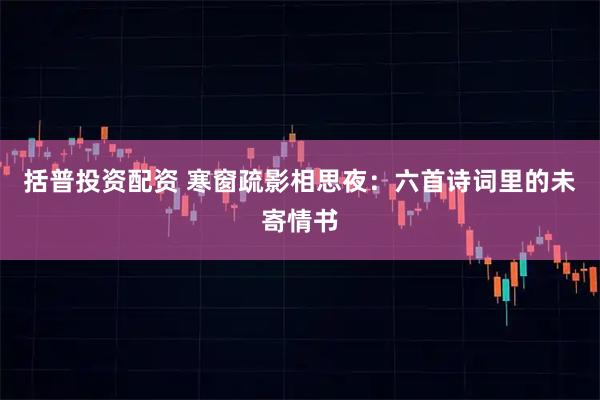 括普投资配资 寒窗疏影相思夜：六首诗词里的未寄情书