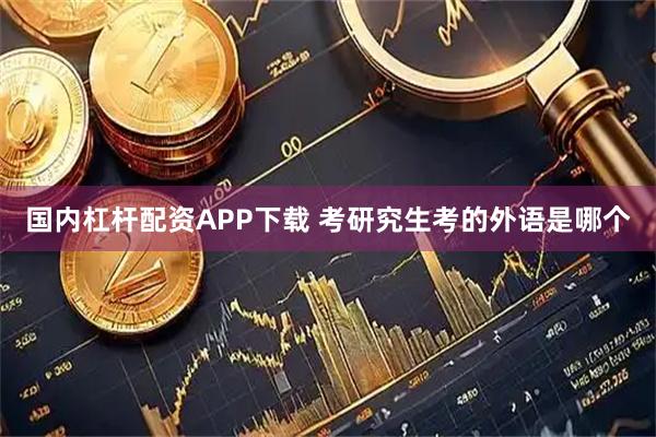 国内杠杆配资APP下载 考研究生考的外语是哪个