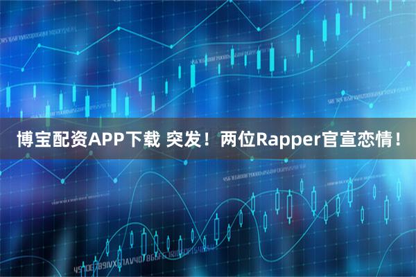 博宝配资APP下载 突发！两位Rapper官宣恋情！