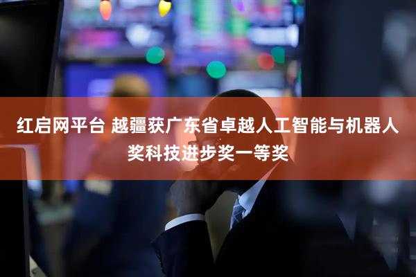 红启网平台 越疆获广东省卓越人工智能与机器人奖科技进步奖一等奖