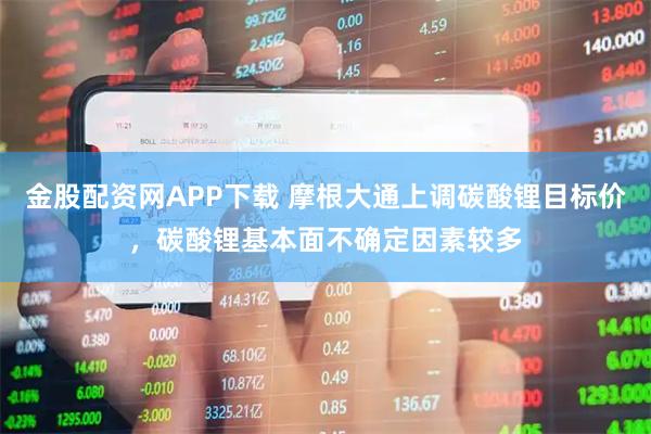 金股配资网APP下载 摩根大通上调碳酸锂目标价，碳酸锂基本面不确定因素较多