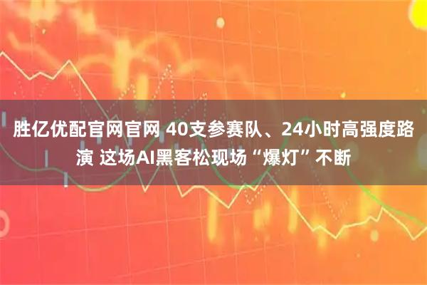 胜亿优配官网官网 40支参赛队、24小时高强度路演 这场AI黑客松现场“爆灯”不断