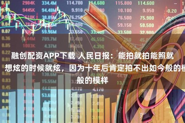 融创配资APP下载 人民日报：能拍就拍能照就照，想炫的时候就炫，因为十年后肯定拍不出如今般的模样
