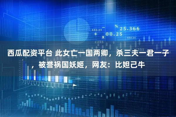 西瓜配资平台 此女亡一国两卿，杀三夫一君一子，被誉祸国妖姬，网友：比妲己牛