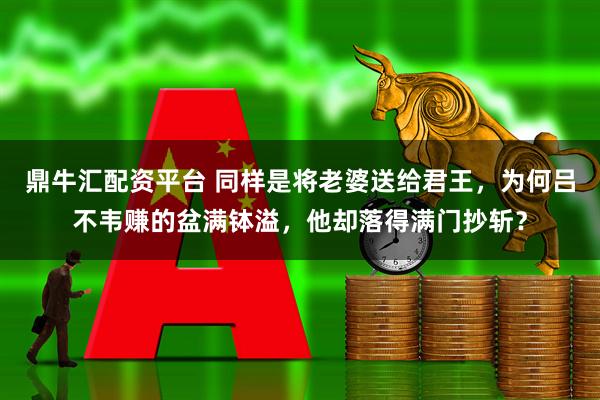 鼎牛汇配资平台 同样是将老婆送给君王，为何吕不韦赚的盆满钵溢，他却落得满门抄斩？