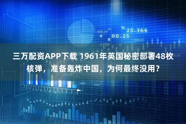 三万配资APP下载 1961年英国秘密部署48枚核弹，准备轰炸中国，为何最终没用？