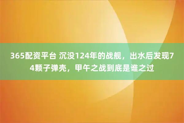 365配资平台 沉没124年的战舰，出水后发现74颗子弹壳，甲午之战到底是谁之过
