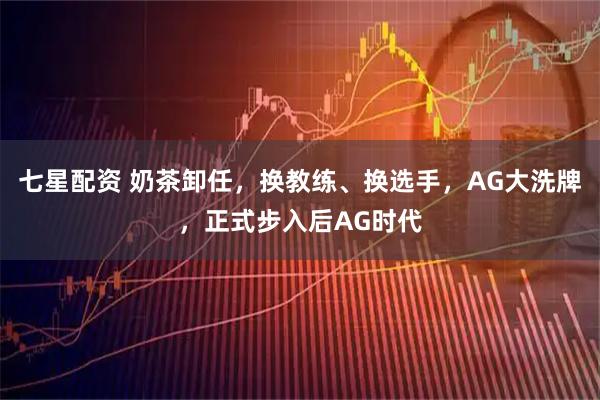 七星配资 奶茶卸任，换教练、换选手，AG大洗牌，正式步入后AG时代