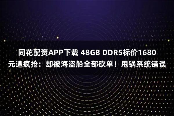同花配资APP下载 48GB DDR5标价1680元遭疯抢：却被海盗船全部砍单！甩锅系统错误