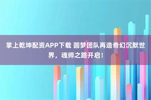 掌上乾坤配资APP下载 圆梦团队再造奇幻沉默世界，魂师之路开启！