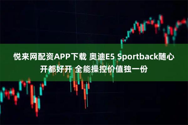 悦来网配资APP下载 奥迪E5 Sportback随心开都好开 全能操控价值独一份