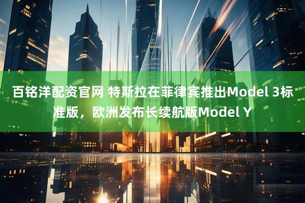 百铭洋配资官网 特斯拉在菲律宾推出Model 3标准版，欧洲发布长续航版Model Y