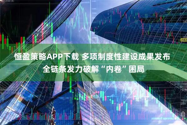 恒盈策略APP下载 多项制度性建设成果发布 全链条发力破解“内卷”困局