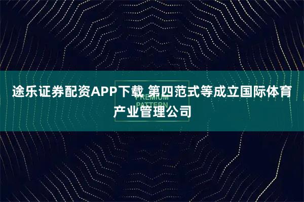 途乐证券配资APP下载 第四范式等成立国际体育产业管理公司