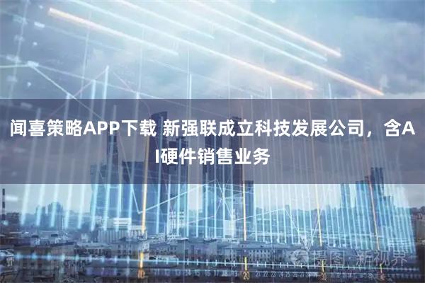 闻喜策略APP下载 新强联成立科技发展公司，含AI硬件销售业务