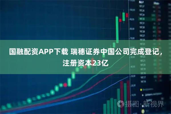 国融配资APP下载 瑞穗证券中国公司完成登记，注册资本23亿