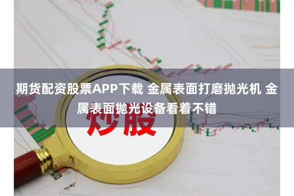 期货配资股票APP下载 金属表面打磨抛光机 金属表面抛光设备看着不错