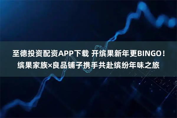 至德投资配资APP下载 开缤果新年更BINGO！缤果家族×良品铺子携手共赴缤纷年味之旅