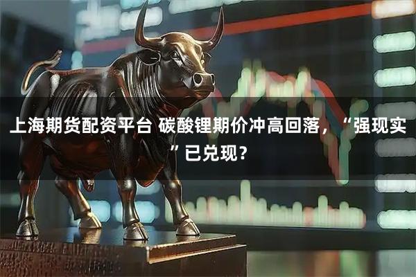 上海期货配资平台 碳酸锂期价冲高回落，“强现实”已兑现？