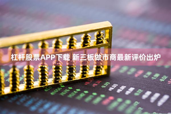 杠杆股票APP下载 新三板做市商最新评价出炉