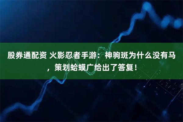股券通配资 火影忍者手游：神驹斑为什么没有马，策划蛤蟆广给出了答复！