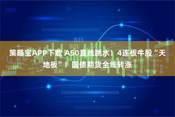 策略宝APP下载 A50直线跳水！4连板牛股“天地板”！国债期货全线转涨