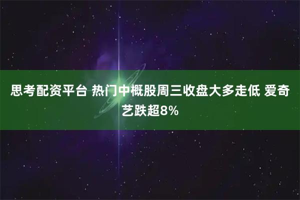 思考配资平台 热门中概股周三收盘大多走低 爱奇艺跌超8%