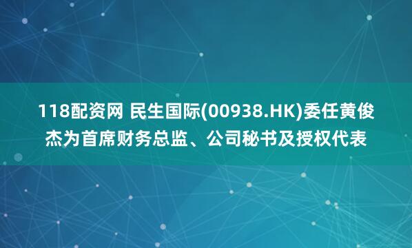 118配资网 民生国际(00938.HK)委任黄俊杰为首席财务总监、公司秘书及授权代表