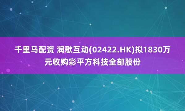 千里马配资 润歌互动(02422.HK)拟1830万元收购彩平方科技全部股份