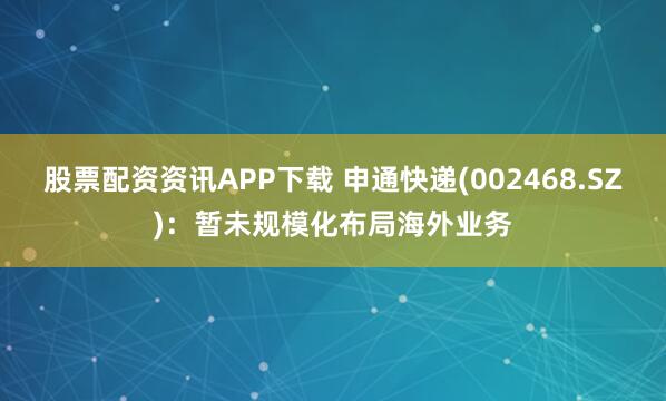股票配资资讯APP下载 申通快递(002468.SZ)：暂未规模化布局海外业务