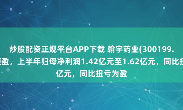 炒股配资正规平台APP下载 翰宇药业(300199.SZ)发预盈，上半年归母净利润1.42亿元至1.62亿元，同比扭亏为盈