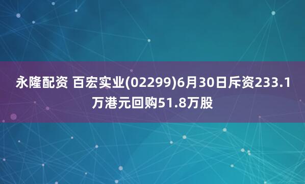 永隆配资 百宏实业(02299)6月30日斥资233.1万港元回购51.8万股