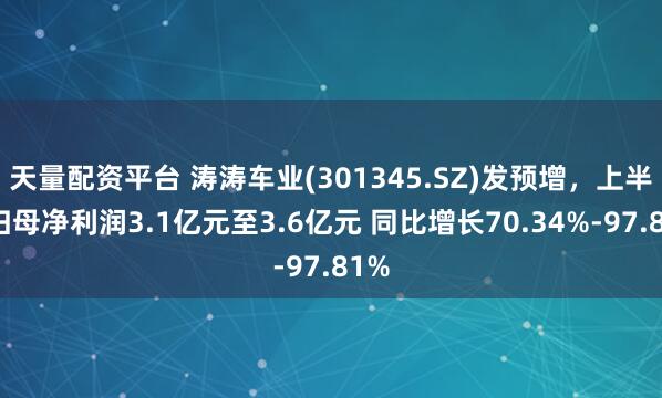 天量配资平台 涛涛车业(301345.SZ)发预增，上半年归母净利润3.1亿元至3.6亿元 同比增长70.34%-97.81%