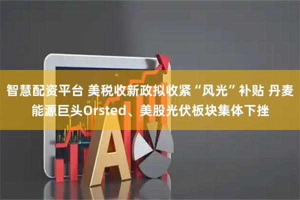 智慧配资平台 美税收新政拟收紧“风光”补贴 丹麦能源巨头Orsted、美股光伏板块集体下挫