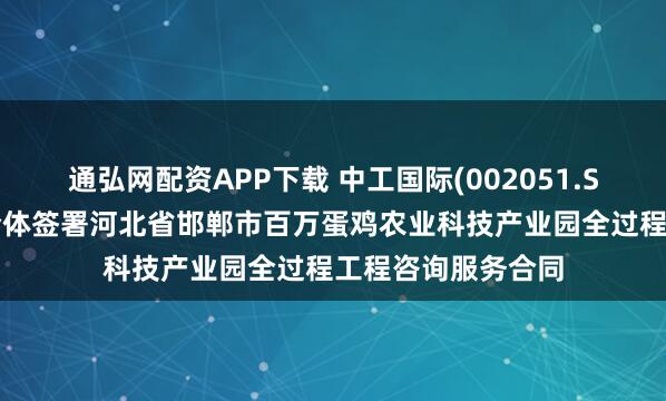 通弘网配资APP下载 中工国际(002051.SZ)：下属公司联合体签署河北省邯郸市百万蛋鸡农业科技产业园全过程工程咨询服务合同
