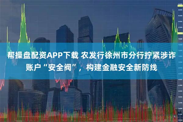 帮操盘配资APP下载 农发行徐州市分行拧紧涉诈账户“安全阀”，构建金融安全新防线