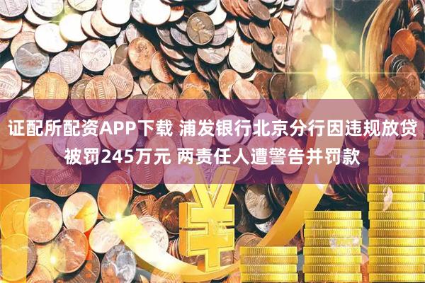证配所配资APP下载 浦发银行北京分行因违规放贷被罚245万元 两责任人遭警告并罚款