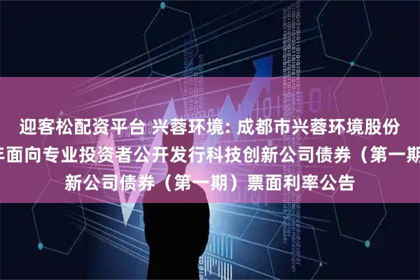 迎客松配资平台 兴蓉环境: 成都市兴蓉环境股份有限公司2025年面向专业投资者公开发行科技创新公司债券（第一期）票面利率公告