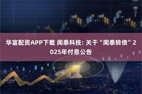 华富配资APP下载 闻泰科技: 关于“闻泰转债”2025年付息公告