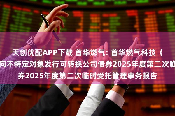 天创优配APP下载 首华燃气: 首华燃气科技（上海）股份有限公司向不特定对象发行可转换公司债券2025年度第二次临时受托管理事务报告