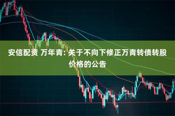 安信配资 万年青: 关于不向下修正万青转债转股价格的公告