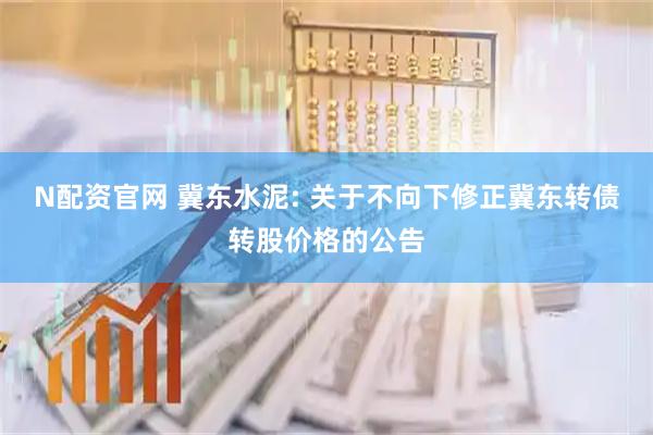 N配资官网 冀东水泥: 关于不向下修正冀东转债转股价格的公告