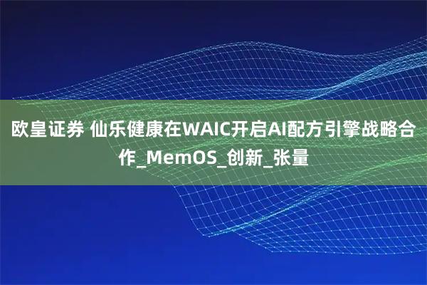欧皇证券 仙乐健康在WAIC开启AI配方引擎战略合作_MemOS_创新_张量