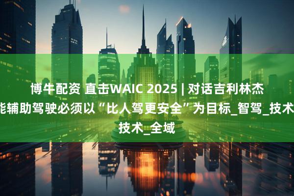博牛配资 直击WAIC 2025 | 对话吉利林杰：智能辅助驾驶必须以“比人驾更安全”为目标_智驾_技术_全域