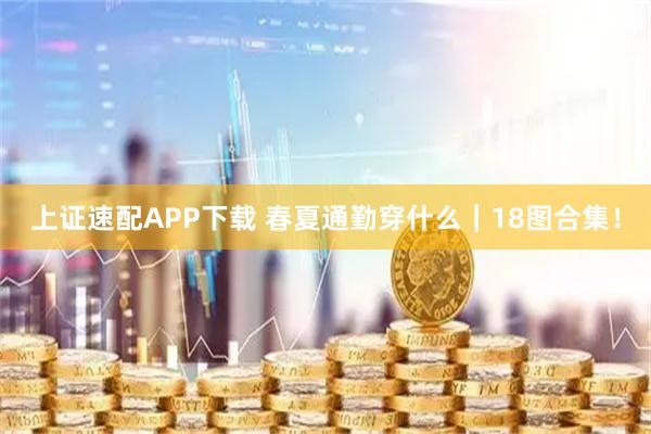 上证速配APP下载 春夏通勤穿什么｜18图合集！