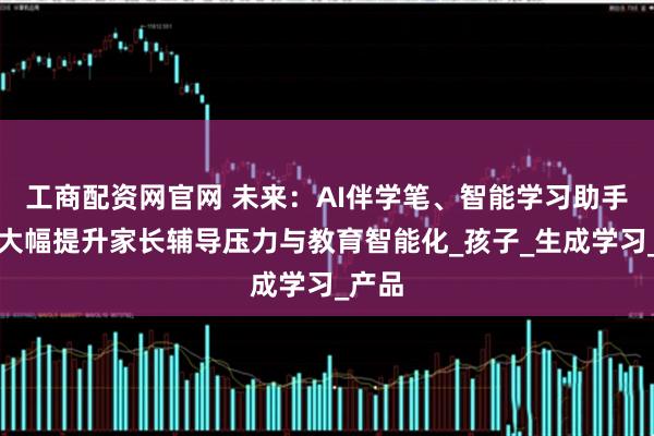 工商配资网官网 未来：AI伴学笔、智能学习助手可能大幅提升家长辅导压力与教育智能化_孩子_生成学习_产品