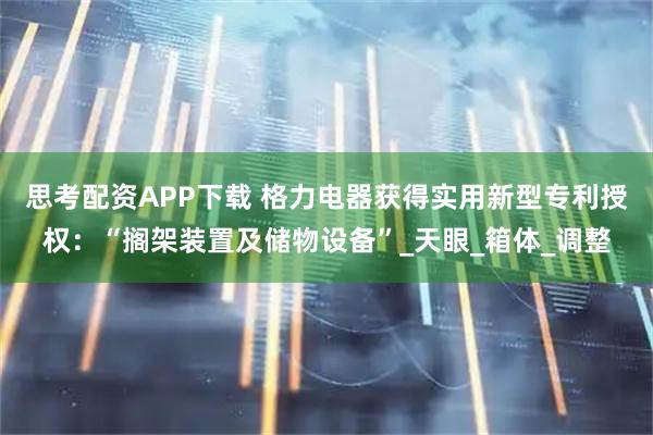 思考配资APP下载 格力电器获得实用新型专利授权:“搁架装置及储物设备”_天眼_箱体_调整